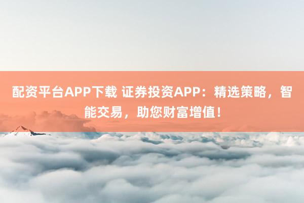 配资平台APP下载 证券投资APP：精选策略，智能交易，助您财富增值！