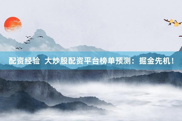 配资经验  大炒股配资平台榜单预测：掘金先机！