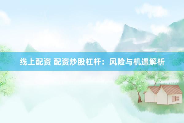 线上配资 配资炒股杠杆：风险与机遇解析
