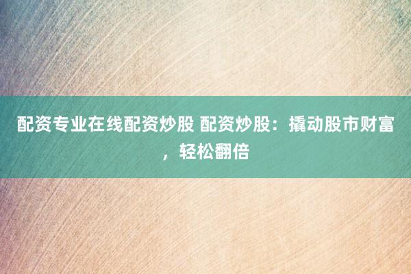 配资专业在线配资炒股 配资炒股：撬动股市财富，轻松翻倍