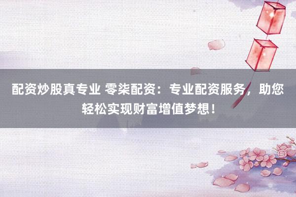 配资炒股真专业 零柒配资：专业配资服务，助您轻松实现财富增值梦想！
