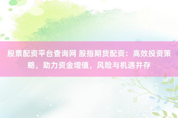 股票配资平台查询网 股指期货配资：高效投资策略，助力资金增值，风险与机遇并存