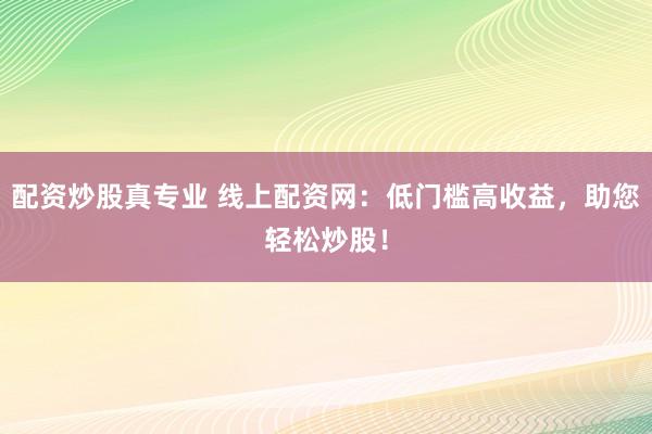 配资炒股真专业 线上配资网：低门槛高收益，助您轻松炒股！