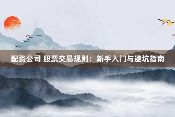 配资公司 股票交易规则：新手入门与避坑指南