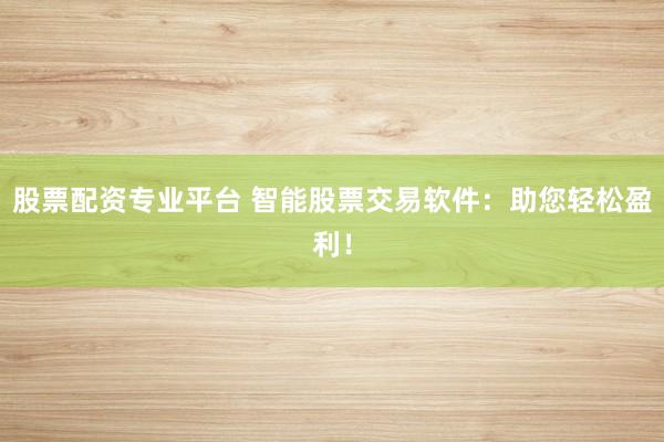 股票配资专业平台 智能股票交易软件：助您轻松盈利！