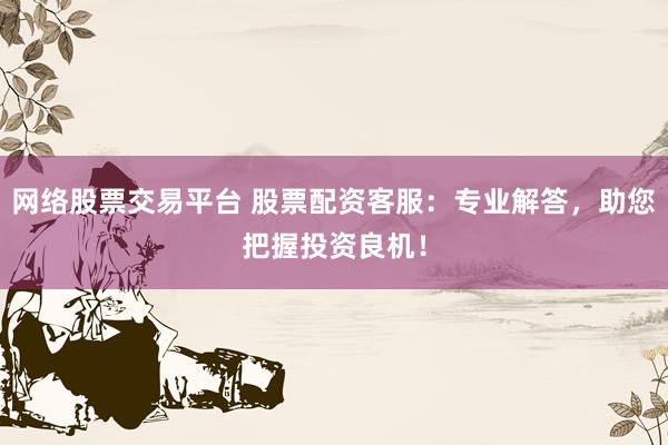 网络股票交易平台 股票配资客服：专业解答，助您把握投资良机！