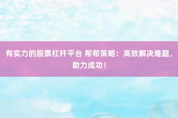 有实力的股票杠杆平台 帮帮策略：高效解决难题，助力成功！