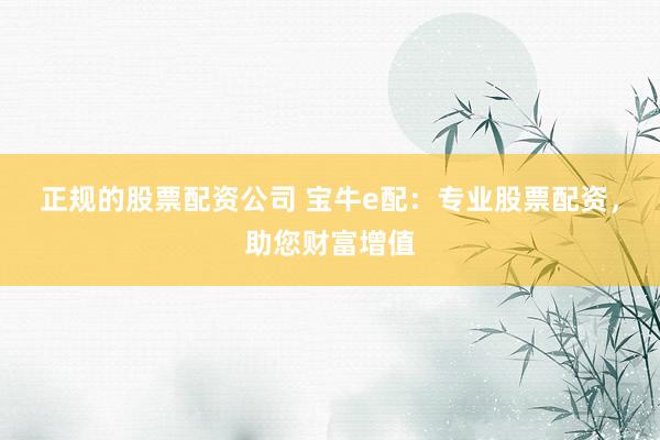 正规的股票配资公司 宝牛e配：专业股票配资，助您财富增值