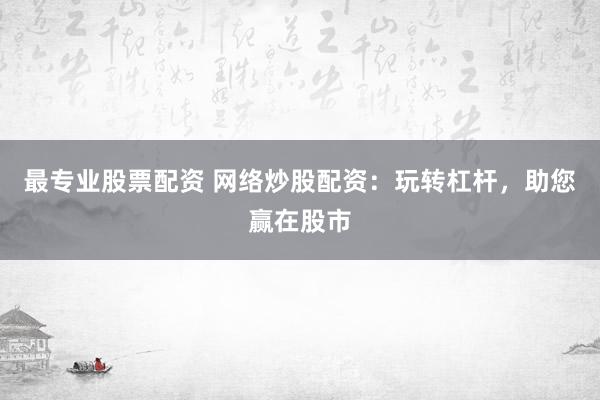 最专业股票配资 网络炒股配资：玩转杠杆，助您赢在股市