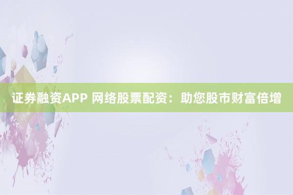 证券融资APP 网络股票配资：助您股市财富倍增