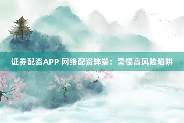 证券配资APP 网络配资弊端：警惕高风险陷阱