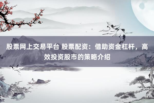 股票网上交易平台 股票配资：借助资金杠杆，高效投资股市的策略介绍
