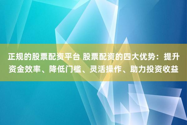 正规的股票配资平台 股票配资的四大优势：提升资金效率、降低门槛、灵活操作、助力投资收益