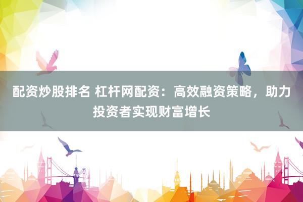 配资炒股排名 杠杆网配资：高效融资策略，助力投资者实现财富增长