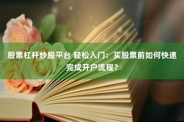 股票杠杆炒股平台 轻松入门：买股票前如何快速完成开户流程？
