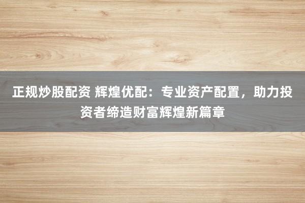 正规炒股配资 辉煌优配：专业资产配置，助力投资者缔造财富辉煌新篇章