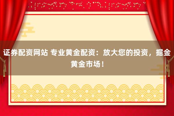 证券配资网站 专业黄金配资：放大您的投资，掘金黄金市场！