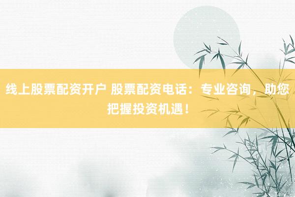 线上股票配资开户 股票配资电话：专业咨询，助您把握投资机遇！