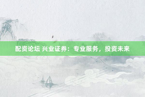 配资论坛 兴业证券：专业服务，投资未来