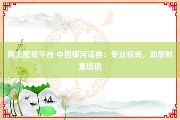 网上配资平台 中国银河证券：专业投资，助您财富增值