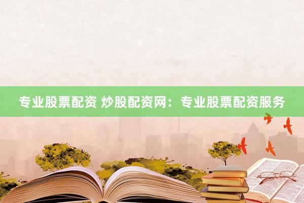 专业股票配资 炒股配资网：专业股票配资服务