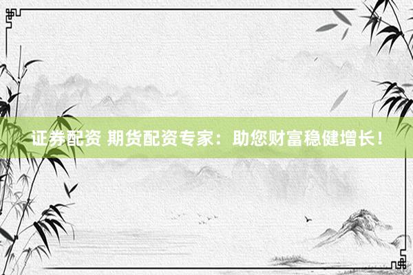 证券配资 期货配资专家：助您财富稳健增长！