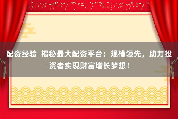 配资经验  揭秘最大配资平台：规模领先，助力投资者实现财富增长梦想！