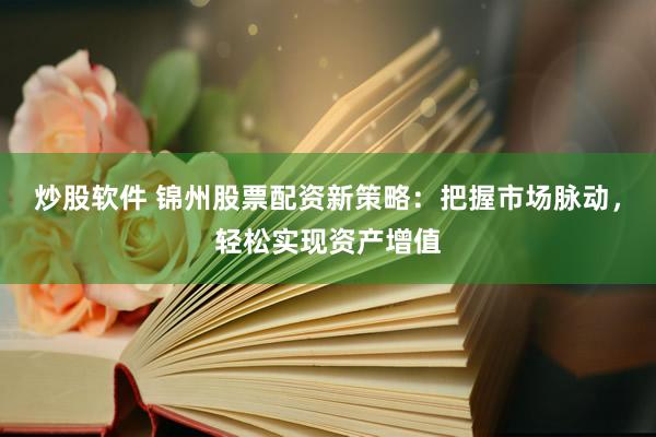 炒股软件 锦州股票配资新策略：把握市场脉动，轻松实现资产增值