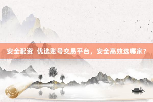 安全配资  优选账号交易平台，安全高效选哪家？