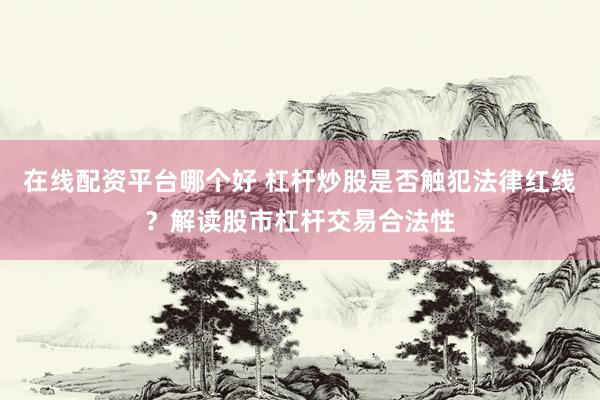 在线配资平台哪个好 杠杆炒股是否触犯法律红线？解读股市杠杆交易合法性