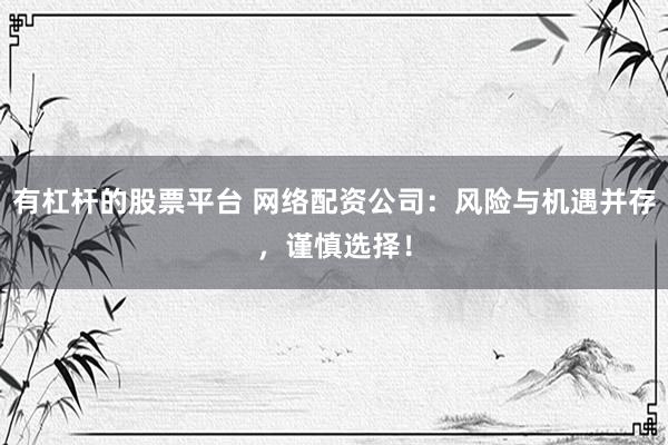 有杠杆的股票平台 网络配资公司：风险与机遇并存，谨慎选择！