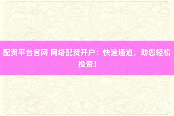 配资平台官网 网络配资开户：快速通道，助您轻松投资！