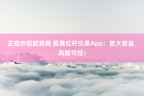 正规炒股配资网 股票杠杆交易App：放大收益，风险可控！