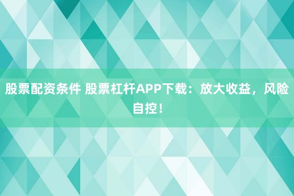 股票配资条件 股票杠杆APP下载：放大收益，风险自控！