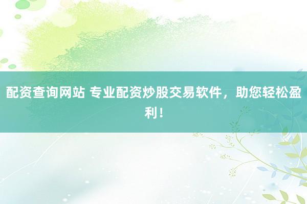配资查询网站 专业配资炒股交易软件，助您轻松盈利！