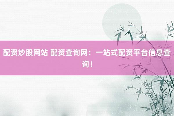 配资炒股网站 配资查询网：一站式配资平台信息查询！