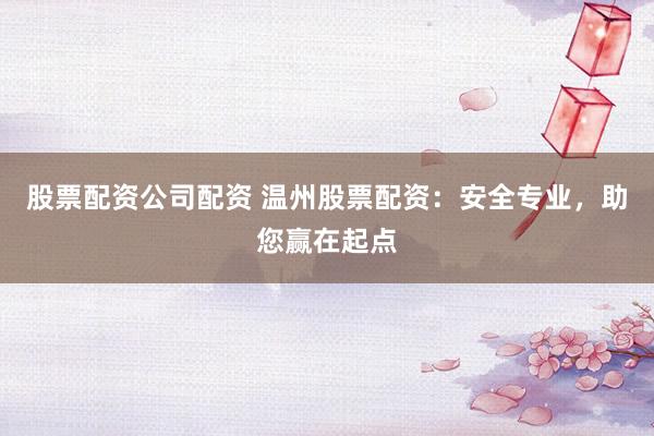 股票配资公司配资 温州股票配资：安全专业，助您赢在起点