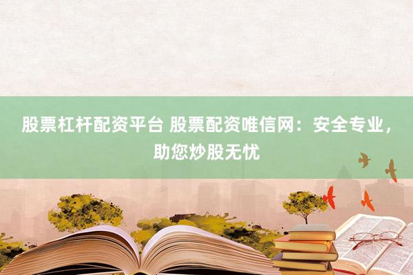 股票杠杆配资平台 股票配资唯信网：安全专业，助您炒股无忧