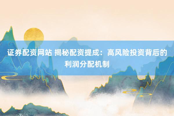 证券配资网站 揭秘配资提成：高风险投资背后的利润分配机制