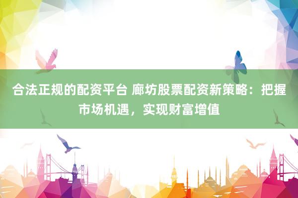 合法正规的配资平台 廊坊股票配资新策略：把握市场机遇，实现财富增值