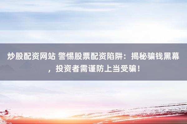 炒股配资网站 警惕股票配资陷阱：揭秘骗钱黑幕，投资者需谨防上当受骗！