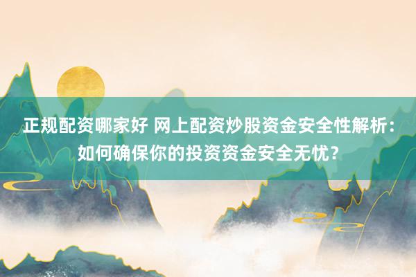 正规配资哪家好 网上配资炒股资金安全性解析：如何确保你的投资资金安全无忧？