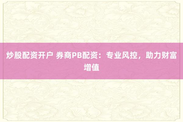 炒股配资开户 券商PB配资：专业风控，助力财富增值