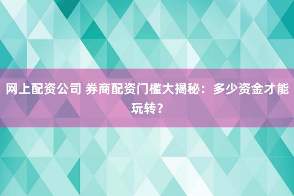 网上配资公司 券商配资门槛大揭秘：多少资金才能玩转？
