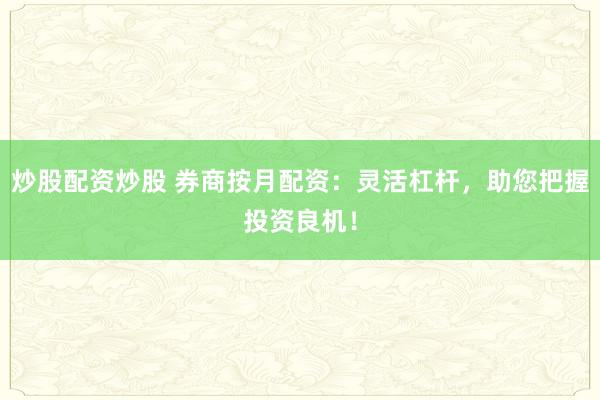 炒股配资炒股 券商按月配资：灵活杠杆，助您把握投资良机！