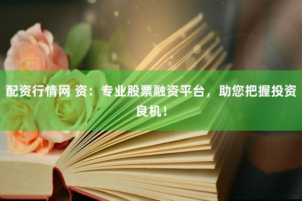 配资行情网 资：专业股票融资平台，助您把握投资良机！