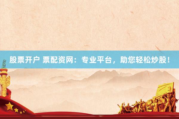 股票开户 票配资网：专业平台，助您轻松炒股！