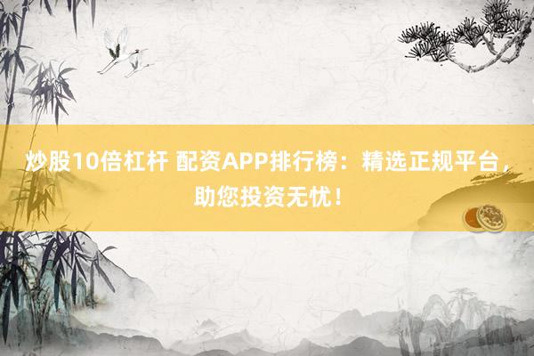 炒股10倍杠杆 配资APP排行榜：精选正规平台，助您投资无忧！
