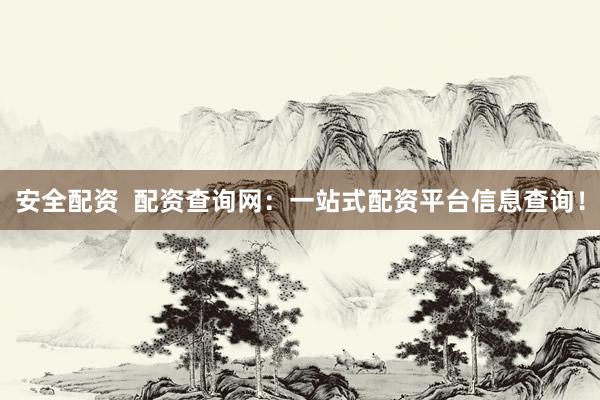 安全配资  配资查询网：一站式配资平台信息查询！