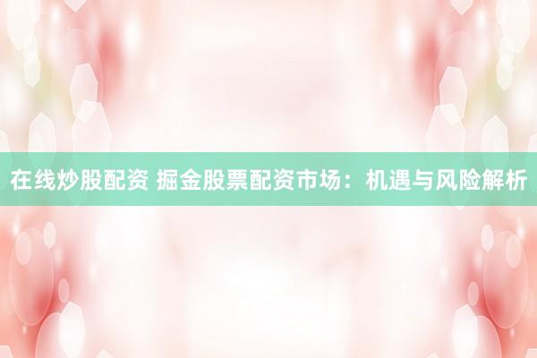 在线炒股配资 掘金股票配资市场：机遇与风险解析